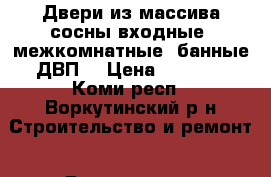 Двери из массива сосны входные ,межкомнатные ,банные,ДВП. › Цена ­ 1 500 - Коми респ., Воркутинский р-н Строительство и ремонт » Двери, окна и перегородки   